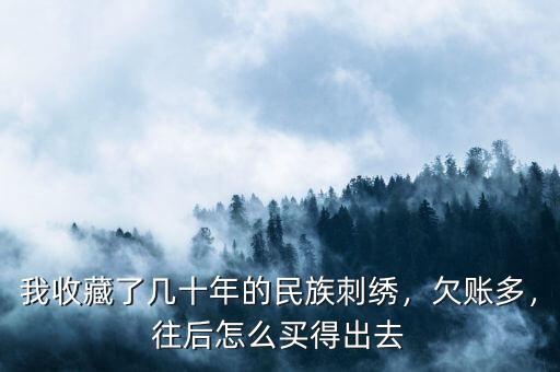 我收藏了幾十年的民族刺繡，欠賬多，往后怎么買(mǎi)得出去