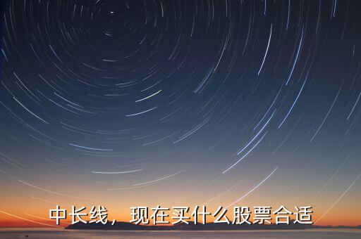 中長(zhǎng)線，現(xiàn)在買什么股票合適