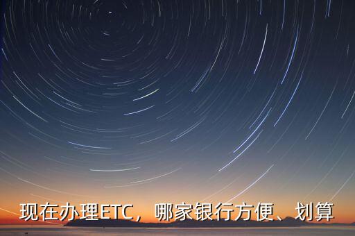 現(xiàn)在辦理ETC，哪家銀行方便、劃算