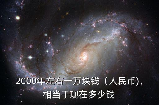 2000年左右一萬塊錢（人民幣)，相當(dāng)于現(xiàn)在多少錢