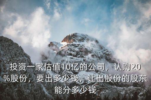 投資一家估值10億的公司，認(rèn)購(gòu)20%股份，要出多少錢，讓出股份的股東能分多少錢