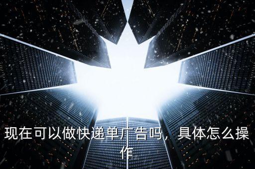 現(xiàn)在可以做快遞單廣告嗎，具體怎么操作