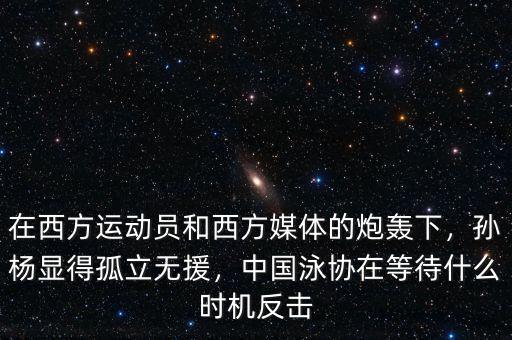 在西方運動員和西方媒體的炮轟下，孫楊顯得孤立無援，中國泳協(xié)在等待什么時機反擊
