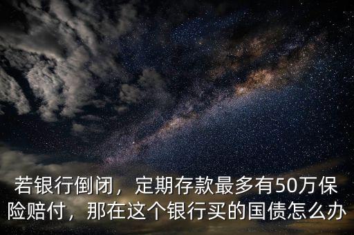 若銀行倒閉，定期存款最多有50萬保險賠付，那在這個銀行買的國債怎么辦