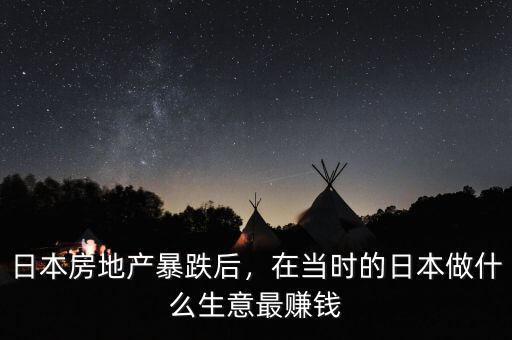 日本房地產(chǎn)暴跌后，在當(dāng)時(shí)的日本做什么生意最賺錢