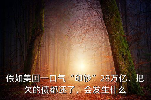 假如美國(guó)一口氣“印鈔”28萬(wàn)億，把欠的債都還了，會(huì)發(fā)生什么