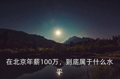 在北京年薪100萬，到底屬于什么水平