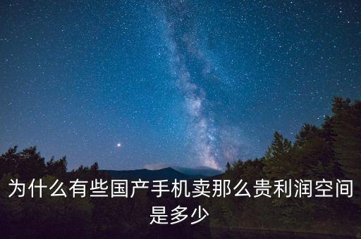 為什么有些國產手機賣那么貴利潤空間是多少