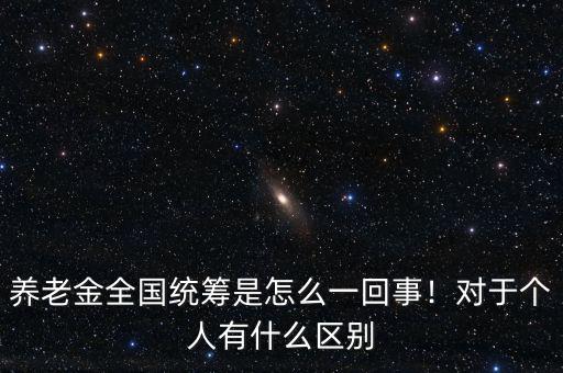 養(yǎng)老金全國統(tǒng)籌是怎么一回事！對于個人有什么區(qū)別