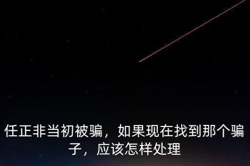 任正非當(dāng)初被騙，如果現(xiàn)在找到那個(gè)騙子，應(yīng)該怎樣處理