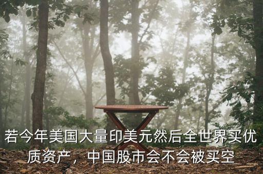 若今年美國大量印美元然后全世界買優(yōu)質(zhì)資產(chǎn)，中國股市會不會被買空