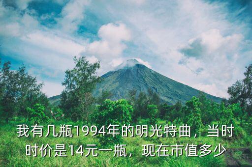 我有幾瓶1994年的明光特曲，當(dāng)時(shí)時(shí)價(jià)是14元一瓶，現(xiàn)在市值多少