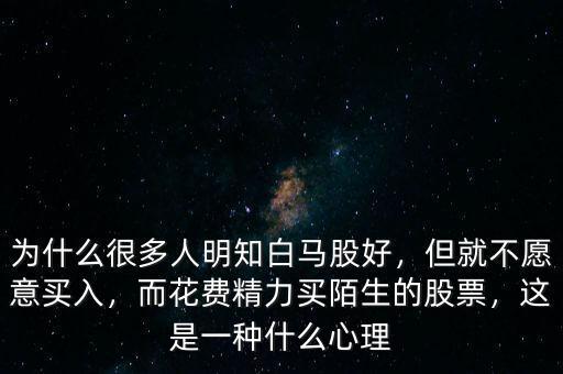 為什么很多人明知白馬股好，但就不愿意買入，而花費精力買陌生的股票，這是一種什么心理