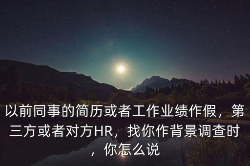 以前同事的簡歷或者工作業(yè)績作假，第三方或者對方HR，找你作背景調(diào)查時，你怎么說