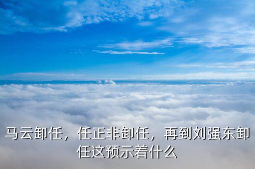 馬云卸任，任正非卸任，再到劉強(qiáng)東卸任這預(yù)示著什么