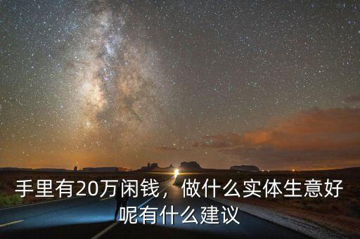 手里有20萬閑錢，做什么實體生意好呢有什么建議