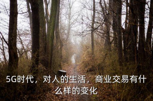 5G時代，對人的生活，商業(yè)交易有什么樣的變化