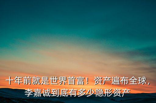 十年前就是世界首富！資產(chǎn)遍布全球，李嘉誠到底有多少隱形資產(chǎn)