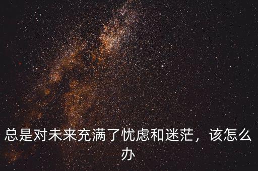 總是對未來充滿了憂慮和迷茫，該怎么辦