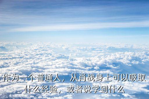 作為一個(gè)普通人，從肖戰(zhàn)身上可以吸取什么經(jīng)驗(yàn)，或者說(shuō)學(xué)到什么