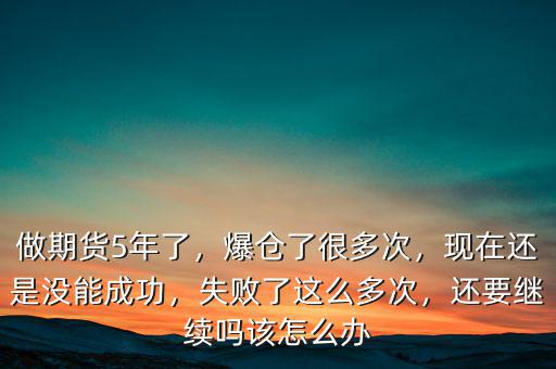 做期貨5年了，爆倉了很多次，現(xiàn)在還是沒能成功，失敗了這么多次，還要繼續(xù)嗎該怎么辦