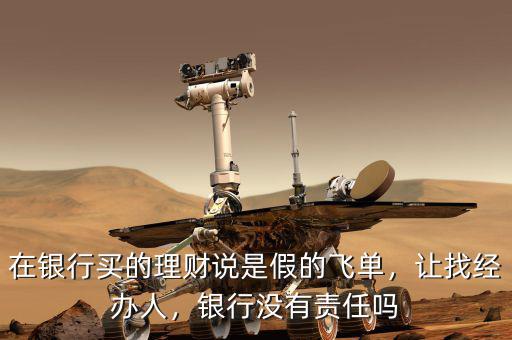 在銀行買(mǎi)的理財(cái)說(shuō)是假的飛單，讓找經(jīng)辦人，銀行沒(méi)有責(zé)任嗎