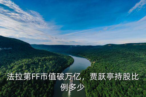 法拉第FF市值破萬億，賈躍亭持股比例多少
