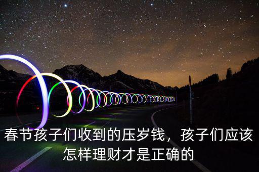 春節(jié)孩子們收到的壓歲錢，孩子們應(yīng)該怎樣理財(cái)才是正確的