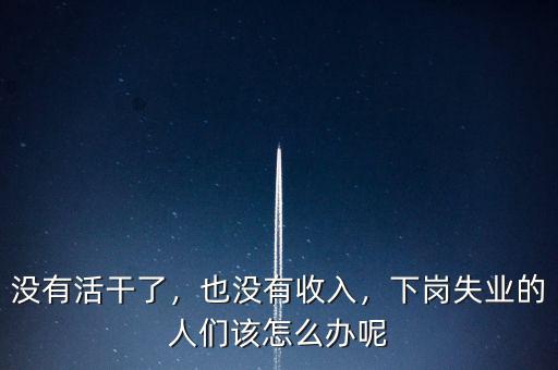 沒有活干了，也沒有收入，下崗失業(yè)的人們?cè)撛趺崔k呢