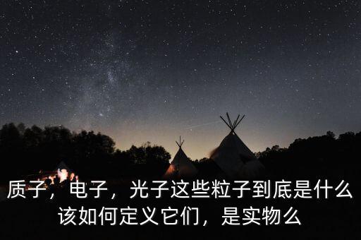 質子，電子，光子這些粒子到底是什么該如何定義它們，是實物么