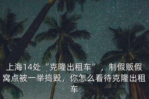 上海14處“克隆出租車”，制假販假窩點被一舉搗毀，你怎么看待克隆出租車
