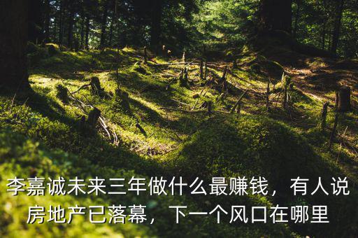 李嘉誠未來三年做什么最賺錢，有人說房地產(chǎn)已落幕，下一個風口在哪里