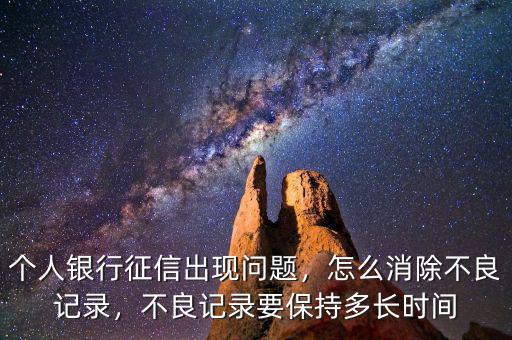 個(gè)人銀行征信出現(xiàn)問(wèn)題，怎么消除不良記錄，不良記錄要保持多長(zhǎng)時(shí)間