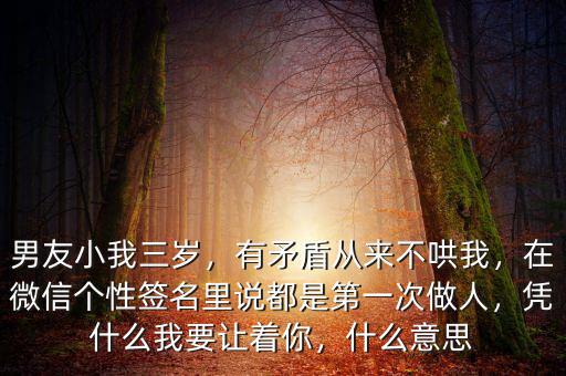 男友小我三歲，有矛盾從來不哄我，在微信個性簽名里說都是第一次做人，憑什么我要讓著你，什么意思