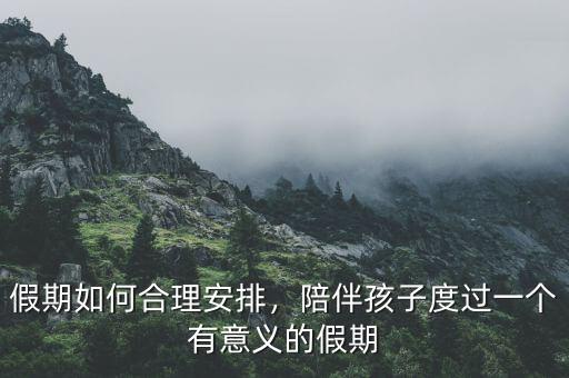 假期如何合理安排，陪伴孩子度過一個有意義的假期