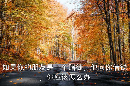 如果你的朋友是一個(gè)賭徒，他向你借錢，你應(yīng)該怎么辦