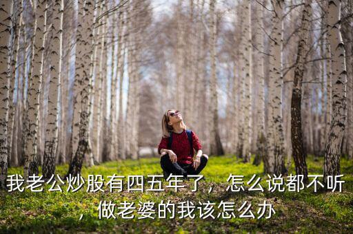 我老公炒股有四五年了，怎么說(shuō)都不聽(tīng)，做老婆的我該怎么辦