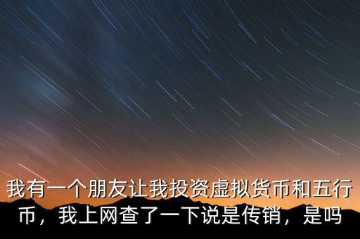 我有一個(gè)朋友讓我投資虛擬貨幣和五行幣，我上網(wǎng)查了一下說是傳銷，是嗎