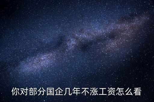 國企工資怎么漲,全廠上調(diào)工資。我的工資沒漲
