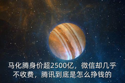 馬化騰身價超2500億，微信卻幾乎不收費，騰訊到底是怎么掙錢的