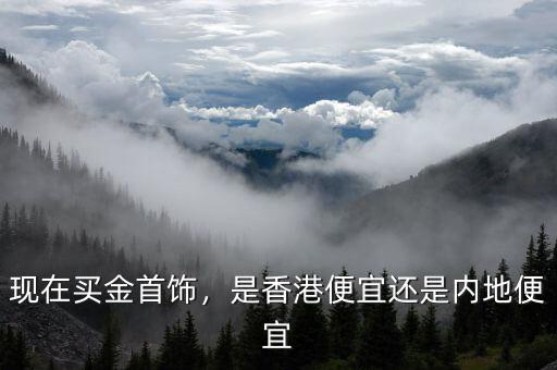 現(xiàn)在買金首飾，是香港便宜還是內(nèi)地便宜