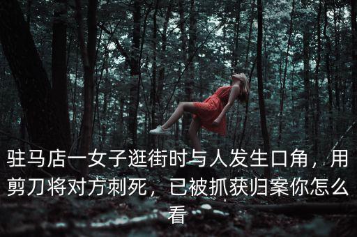 駐馬店一女子逛街時與人發(fā)生口角，用剪刀將對方刺死，已被抓獲歸案你怎么看