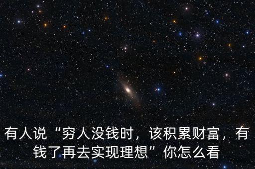 有人說(shuō)“窮人沒錢時(shí)，該積累財(cái)富，有錢了再去實(shí)現(xiàn)理想”你怎么看