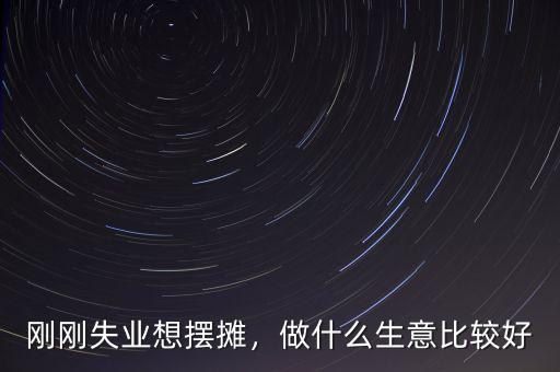 剛剛失業(yè)想擺攤，做什么生意比較好