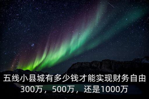 五線小縣城有多少錢才能實現(xiàn)財務(wù)自由300萬，500萬，還是1000萬