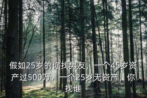假如25歲的你找男友，一個(gè)45歲資產(chǎn)過(guò)500萬(wàn)，一個(gè)25歲無(wú)資產(chǎn)，你找誰(shuí)