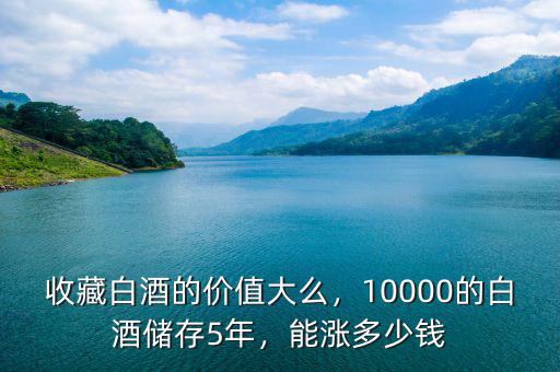 收藏白酒的價值大么，10000的白酒儲存5年，能漲多少錢