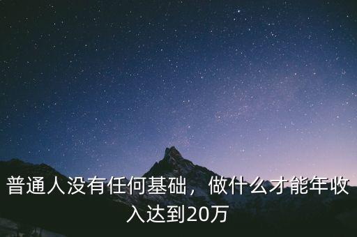 普通人沒有任何基礎(chǔ)，做什么才能年收入達到20萬