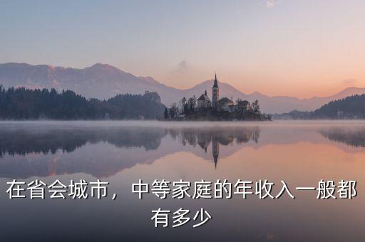 在省會城市，中等家庭的年收入一般都有多少