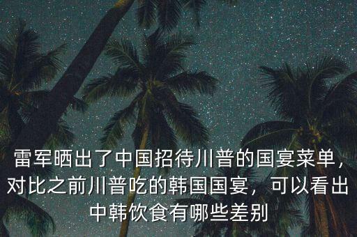 雷軍曬出了中國招待川普的國宴菜單，對比之前川普吃的韓國國宴，可以看出中韓飲食有哪些差別